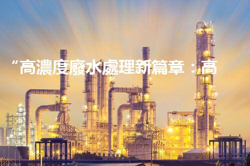 “高濃度廢水處理新篇章：高效環(huán)保，綠色以后”